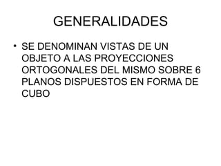 GENERALIDADES SE DENOMINAN VISTAS DE UN OBJETO A LAS PROYECCIONES ORTOGONALES DEL MISMO SOBRE 6 PLANOS DISPUESTOS EN FORMA DE CUBO