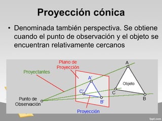 Proyección cónica
• Denominada también perspectiva. Se obtiene
cuando el punto de observación y el objeto se
encuentran relativamente cercanos
 