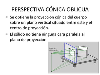 PERSPECTIVA CÓNICA OBLICUA
• Se obtiene la proyección cónica del cuerpo
  sobre un plano vertical situado entre este y el
  centro de proyección.
• El sólido no tiene ninguna cara paralela al
  plano de proyección
 