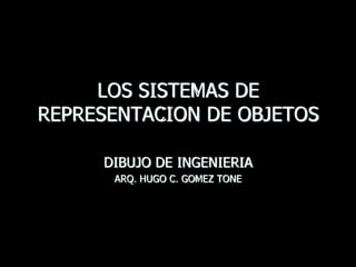 LOS SISTEMAS DE
REPRESENTACION DE OBJETOS

     DIBUJO DE INGENIERIA
      ARQ. HUGO C. GOMEZ TONE
 