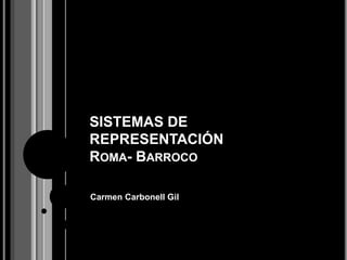 SISTEMAS DE 
REPRESENTACIÓN 
ROMA- BARROCO 
Carmen Carbonell Gil 
 