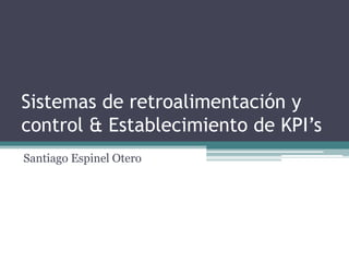 Sistemas de retroalimentación y
control & Establecimiento de KPI’s
Santiago Espinel Otero

 