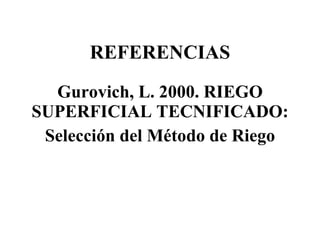 REFERENCIAS Gurovich, L. 2000. RIEGO SUPERFICIAL TECNIFICADO: Selección del Método de Riego 