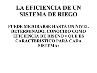 LA EFICIENCIA DE UN SISTEMA DE RIEGO PUEDE MEJORARSE HASTA UN NIVEL DETERMINADO, CONOCIDO COMO EFICIENCIA DE DISEÑO y QUE ES CARACTERISTICO PARA CADA SISTEMA: 