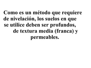 Como es un método que requiere  de nivelación, los suelos en que  se utilice deben ser profundos,  de textura media (franca) y permeables.  