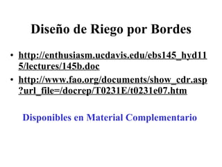 Diseño de Riego por Bordes http://enthusiasm.ucdavis.edu/ebs145_hyd115/lectures/145b.doc   http://www.fao.org/documents/show_cdr.asp?url_file=/docrep/T0231E/t0231e07.htm Disponibles en Material Complementario 