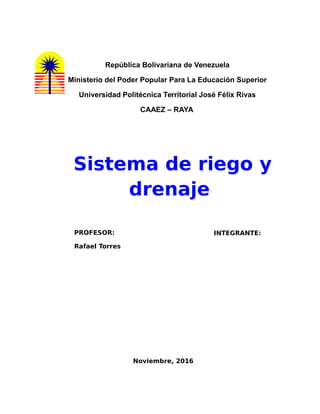 República Bolivariana de Venezuela
Ministerio del Poder Popular Para La Educación Superior
Universidad Politécnica Territorial José Félix Rivas
CAAEZ – RAYA
Sistema de riego y
drenaje
INTEGRANTE:PROFESOR:
Rafael Torres
Noviembre, 2016
 