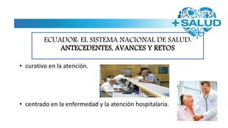 ECUADOR: EL SISTEMA NACIONAL DE SALUD:
ANTECEDENTES, AVANCES Y RETOS
• curativo en la atención.
• centrado en la enfermedad y la atención hospitalaria.
 
