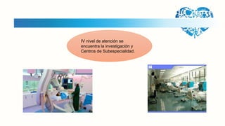 IV nivel de atención se
encuentra la investigación y
Centros de Subespecialidad.
 