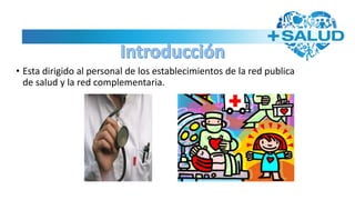• Esta dirigido al personal de los establecimientos de la red publica
de salud y la red complementaria.
 