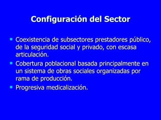 Configuración del Sector Coexistencia de subsectores prestadores público, de la seguridad social y privado, con escasa articulación.  Cobertura poblacional basada principalmente en un sistema de obras sociales organizadas por rama de producción.   Progresiva medicalización. 