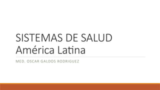 SISTEMAS DE SALUD
América Latina
MED. OSCAR GALDOS RODRIGUEZ
 