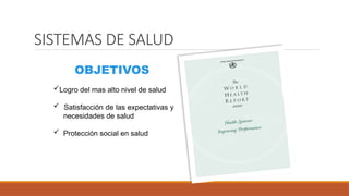 SISTEMAS DE SALUD
OBJETIVOS
Logro del mas alto nivel de salud
 Satisfacción de las expectativas y
necesidades de salud
 Protección social en salud
 