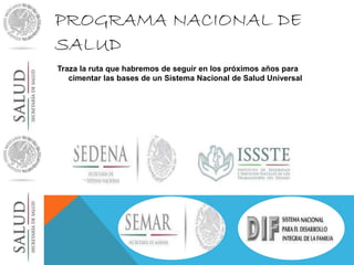 PROGRAMA NACIONAL DE 
SALUD 
Traza la ruta que habremos de seguir en los próximos años para 
cimentar las bases de un Sistema Nacional de Salud Universal 
 