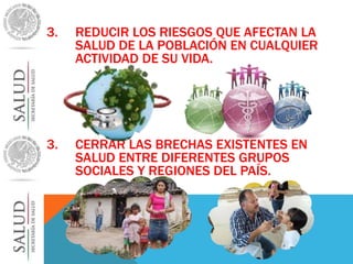 3. REDUCIR LOS RIESGOS QUE AFECTAN LA 
SALUD DE LA POBLACIÓN EN CUALQUIER 
ACTIVIDAD DE SU VIDA. 
3. CERRAR LAS BRECHAS EXISTENTES EN 
SALUD ENTRE DIFERENTES GRUPOS 
SOCIALES Y REGIONES DEL PAÍS. 
 