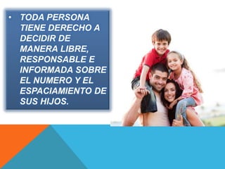 • TODA PERSONA 
TIENE DERECHO A 
DECIDIR DE 
MANERA LIBRE, 
RESPONSABLE E 
INFORMADA SOBRE 
EL NUMERO Y EL 
ESPACIAMIENTO DE 
SUS HIJOS. 
 