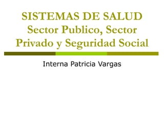 SISTEMAS DE SALUD Sector Publico, Sector Privado y Seguridad Social Interna Patricia Vargas 