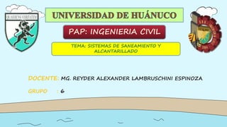 PAP: INGENIERIA CIVIL
TEMA: SISTEMAS DE SANEAMIENTO Y
ALCANTARILLADO
DOCENTE: MG. REYDER ALEXANDER LAMBRUSCHINI ESPINOZA
GRUPO : 6
 