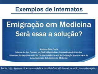 Exemplos de Internatos
Fonte: http://www.slideshare.net/MarianaReisCosta/internato-medico-no-estrangeiro
 