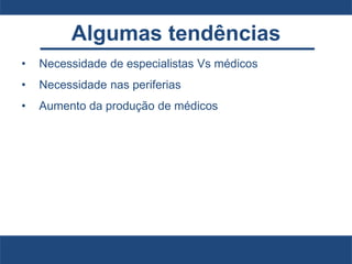 Algumas tendências
• Necessidade de especialistas Vs médicos
• Necessidade nas periferias
• Aumento da produção de médicos
 