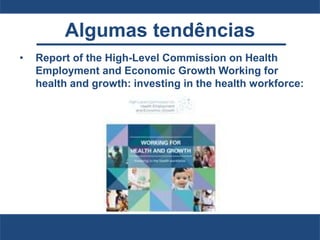 Algumas tendências
• Report of the High-Level Commission on Health
Employment and Economic Growth Working for
health and growth: investing in the health workforce:
 