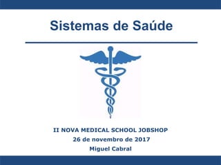 Sistemas de Saúde
II NOVA MEDICAL SCHOOL JOBSHOP
26 de novembro de 2017
Miguel Cabral
 