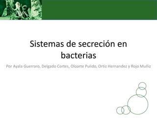 Sistemas de secreción en
bacterias
Por Ayala Guerraro, Delgado Cortes, Oloarte Pulido, Ortiz Hernandez y Rojo Muñiz
 