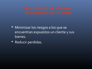 OBJETIVO DE UN SISTEMA
        ELECTRONICO DE ALARMAS


 Minimizar los riesgos a los que se
  encuentran expuestos un cliente y sus
  bienes.
 Reducir perdidas.
 