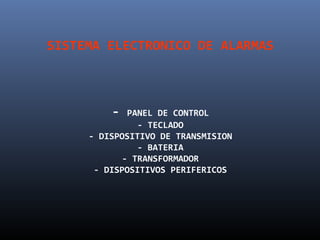 SISTEMA ELECTRONICO DE ALARMAS



         -   PANEL DE CONTROL
               - TECLADO
     - DISPOSITIVO DE TRANSMISION
               - BATERIA
            - TRANSFORMADOR
      - DISPOSITIVOS PERIFERICOS
 