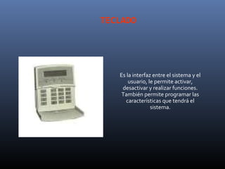 TECLADO




   Es la interfaz entre el sistema y el
       usuario, le permite activar,
    desactivar y realizar funciones.
    También permite programar las
      características que tendrá el
                 sistema.
 