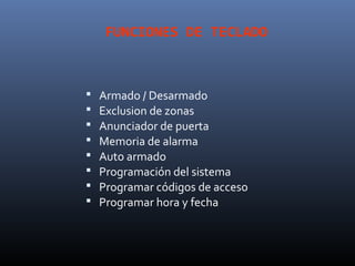 FUNCIONES DE TECLADO



   Armado / Desarmado
   Exclusion de zonas
   Anunciador de puerta
   Memoria de alarma
   Auto armado
   Programación del sistema
   Programar códigos de acceso
   Programar hora y fecha
 