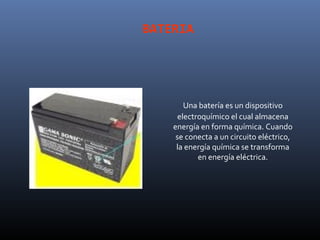 BATERIA




       Una batería es un dispositivo
      electroquímico el cual almacena
    energía en forma química. Cuando
     se conecta a un circuito eléctrico,
     la energía química se transforma
            en energía eléctrica.
 
