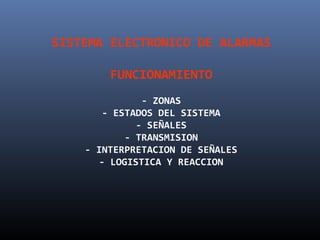 SISTEMA ELECTRONICO DE ALARMAS

        FUNCIONAMIENTO
               - ZONAS
        - ESTADOS DEL SISTEMA
              - SEÑALES
            - TRANSMISION
    - INTERPRETACION DE SEÑALES
       - LOGISTICA Y REACCION
 