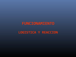 FUNCIONAMIENTO

LOGISTICA Y REACCION
 