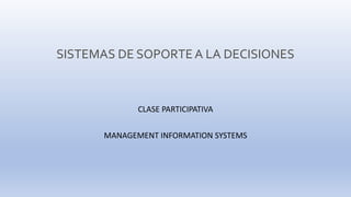 SISTEMAS DE SOPORTEA LA DECISIONES
CLASE PARTICIPATIVA
MANAGEMENT INFORMATION SYSTEMS
 