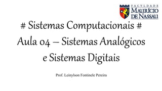 # Sistemas Computacionais #
Aula 04 – Sistemas Analógicos
e Sistemas Digitais
Prof. Leinylson Fontinele Pereira
 
