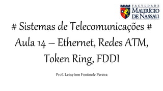 # Sistemas de Telecomunicações #
Aula 14 – Ethernet, Redes ATM,
Token Ring, FDDI
Prof. Leinylson Fontinele Pereira
 