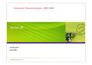 Sistemas de Telecomunicações | 2007-2008
Decibel dB
Engenharia Electrica e Electrónica - TIT
Rui Marcelino
Abril 2008
 