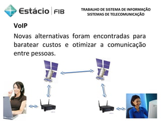 TRABALHO DE SISTEMA DE INFORMAÇÃO 
SISTEMAS DE TELECOMUNICAÇÃO 
VoIP 
Novas alternativas foram encontradas para 
baratear custos e otimizar a comunicação 
entre pessoas. 
 