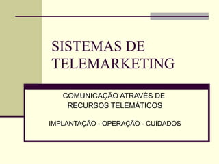 SISTEMAS DE
TELEMARKETING

   COMUNICAÇÃO ATRAVÉS DE
    RECURSOS TELEMÁTICOS

IMPLANTAÇÃO - OPERAÇÃO - CUIDADOS
 
