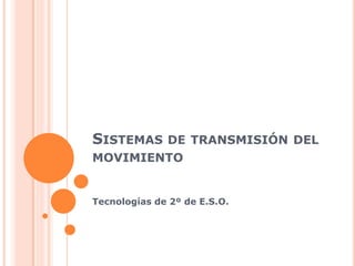 SISTEMAS DE TRANSMISIÓN DEL
MOVIMIENTO


Tecnologías de 2º de E.S.O.
 