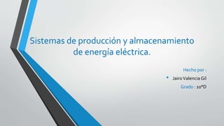 Sistemas de producción y almacenamiento
de energía eléctrica.
Hecho por :
• JairoValencia Gil
Grado : 10°D
 