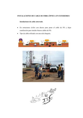 INSTALACIONES DE CABLE DE FIBRA ÓPTICA EN EXTERIORES
Instalaciones de cable enterrado
En estructuras civiles con ductos para pasar el cable de FO y dejar
canalización para instalar futuros cables de FO.
Tipo de cable utilizado con una sola chaqueta.
 