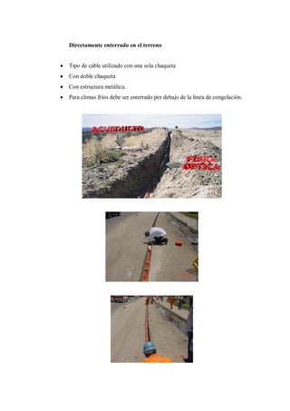 Directamente enterrado en el terreno
Tipo de cable utilizado con una sola chaqueta
Con doble chaqueta
Con estructura metálica.
Para climas fríos debe ser enterrado por debajo de la línea de congelación.
 