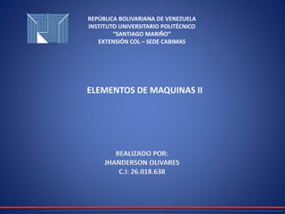 REPÚBLICA BOLIVARIANA DE VENEZUELA
INSTITUTO UNIVERSITARIO POLITÉCNICO
“SANTIAGO MARIÑO”
EXTENSIÓN COL – SEDE CABIMAS
ELEMENTOS DE MAQUINAS II
REALIZADO POR:
JHANDERSON OLIVARES
C.I: 26.018.638
 