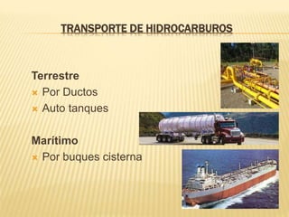 TRANSPORTE DE HIDROCARBUROS
Terrestre
 Por Ductos
 Auto tanques
Marítimo
 Por buques cisterna
 
