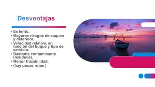 • Es lento.
• Mayores riesgos de saqueo
y deterioro.
• Velocidad relativa, en
función del buque y tipo de
servicio.
• Bastante contaminante
(residuos).
• Menor trazabilidad.
• (hay pocas rutas )
 