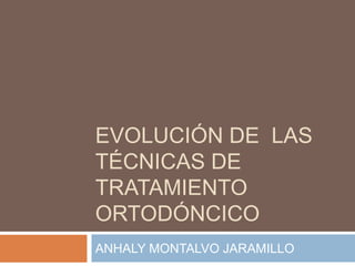 EVOLUCIÓN DE LAS
TÉCNICAS DE
TRATAMIENTO
ORTODÓNCICO
ANHALY MONTALVO JARAMILLO
 
