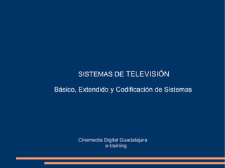 SISTEMAS DE  TELEVISIÓN Básico, Extendido y Codificación de Sistemas Cinemedia Digital Guadalajara e-training 