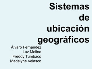 Sistemas
de
ubicación
geográficos
Álvaro Fernández
Luz Molina
Freddy Tumbaco
Madelyne Velasco

 